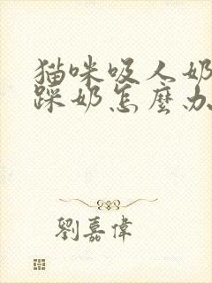 猫咪吸人奶头还踩奶怎么办