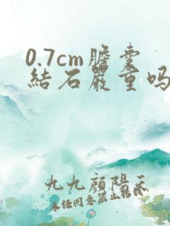 0.7cm胆囊结石严重吗