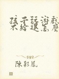 孩子玩游戏充钱不给退怎么办