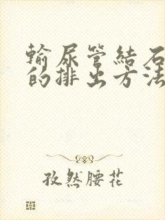 输尿管结石最快的排出方法尿