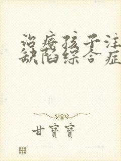 治疗孩子注意力缺陷综合症