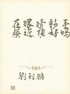 在眼睛动手术治疗近视好吗