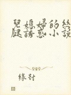 儿媳妇的丝袜美腿诱惑小说