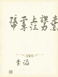 孩子上课老不集中专注力怎么办