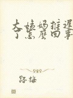 大姨妈推迟十天了怎么回事