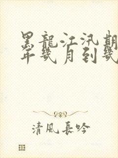 黑龙江汛期是每年几月到几月