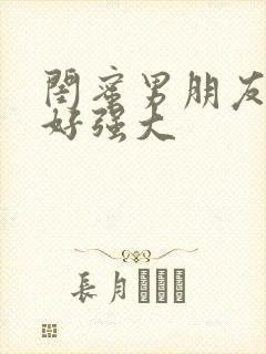 闺蜜男朋友好猛好强大