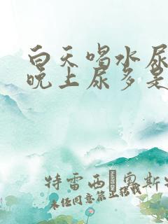 白天喝水尿不多晚上尿多是什么原因