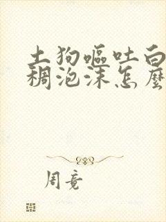 土狗呕吐白色粘稠泡沫怎么办