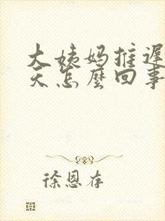 大姨妈推迟42天怎么回事