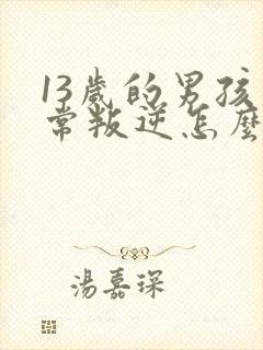 13岁的男孩非常叛逆怎么办