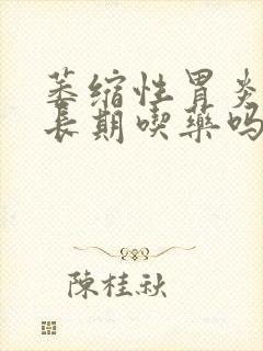 萎缩性胃炎治要长期吃药吗