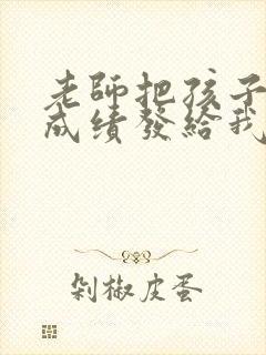 老师把孩子考试成绩发给我怎么回复老师呢