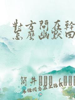 对方问在干嘛呢怎么幽默回复