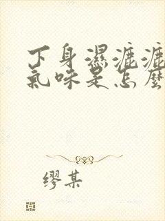 下身湿漉漉的有气味是怎么回事