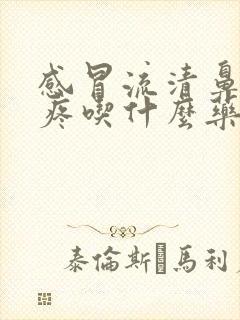 感冒流清鼻涕头疼吃什么药效果好