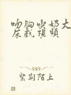 吻胸吃奶大尺度床戏视频