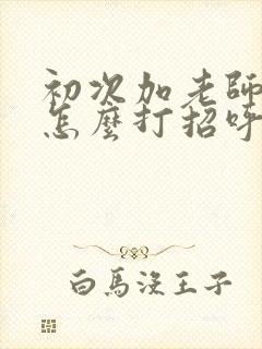 初次加老师微信怎么打招呼