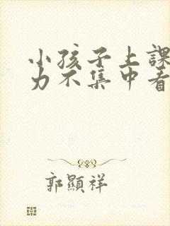 小孩子上课注意力不集中看那个科室