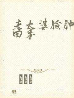 老太婆脸肿怎么回事