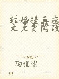 离婚后再恋爱全文免费阅读