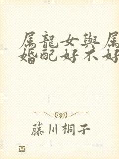 属龙女与属狗男婚配好不好