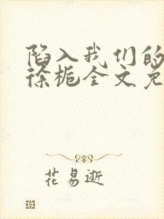 陷入我们的热恋徐栀全文免费