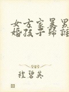 女方家暴男方离婚孩子归谁