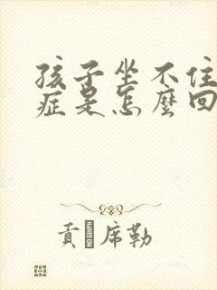 孩子坐不住好动症是怎么回事