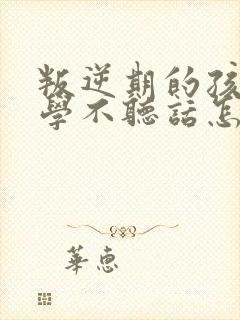 叛逆期的孩子厌学不听话怎么沟通