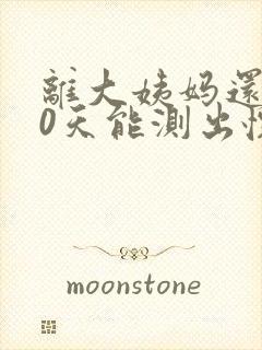 离大姨妈还有10天能测出怀孕吗