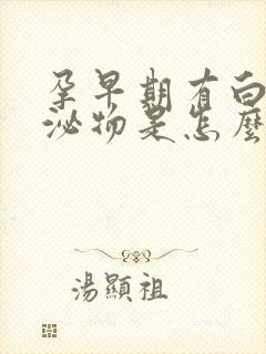 孕早期有白色分泌物是怎么回事