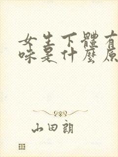 女生下体有腥臭味是什么原因