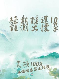 经期推迟10天能测出怀孕吗