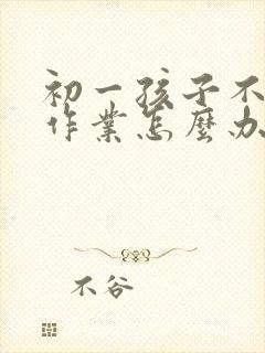 初一孩子不愿写作业怎么办