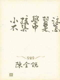 小孩学习注意力不集中是怎么回事