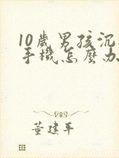 10岁男孩沉迷手机怎么办