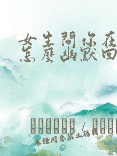 女生问你在干嘛怎么幽默回复