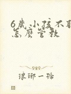 6岁小孩不听话怎么管教