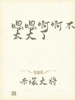 嗯嗯啊啊不要啊太大了