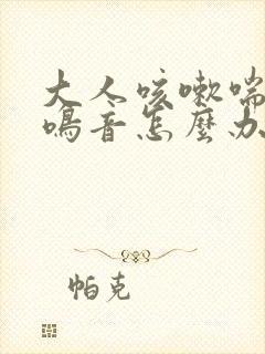 大人咳嗽喘气有鸣音怎么办