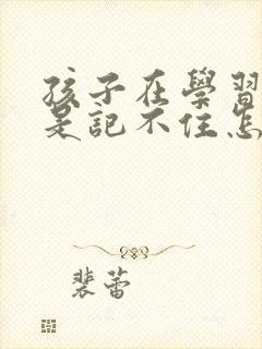 孩子在学习上总是记不住怎么办