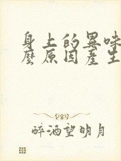 身上的异味是什么原因产生的