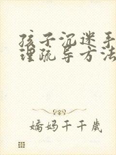 孩子沉迷手机心理疏导方法