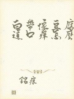 白带像豆腐渣阴道口痒怎么回事