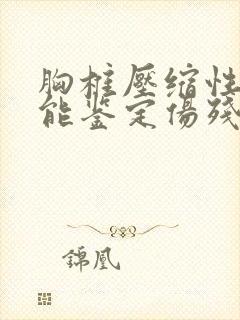 胸椎压缩性骨折能鉴定伤残等级吗