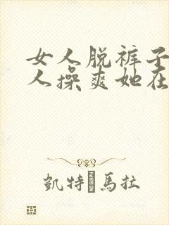 女人脱裤子让男人操爽她在线观看