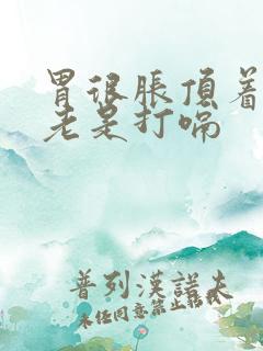 胃很胀顶着难受老是打嗝