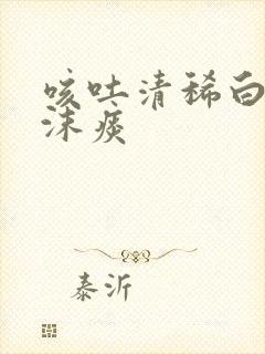 咳吐清稀白色泡沫痰