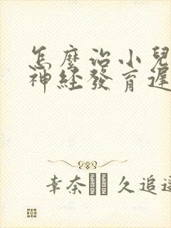 怎么治小儿脑部神经发育迟缓